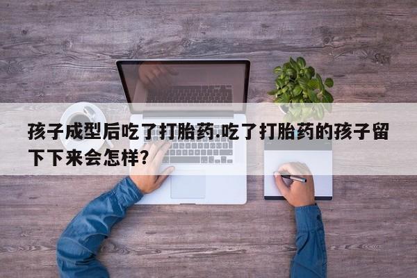米非司酮片多少钱一盒孩子成型后吃了打胎药.吃了打胎药的孩子留下下来会怎样？