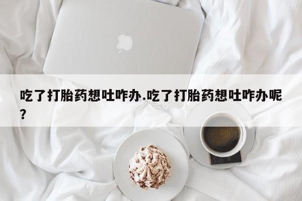 米非司酮片多少钱一盒吃了打胎药想吐咋办.吃了打胎药想吐咋办呢？