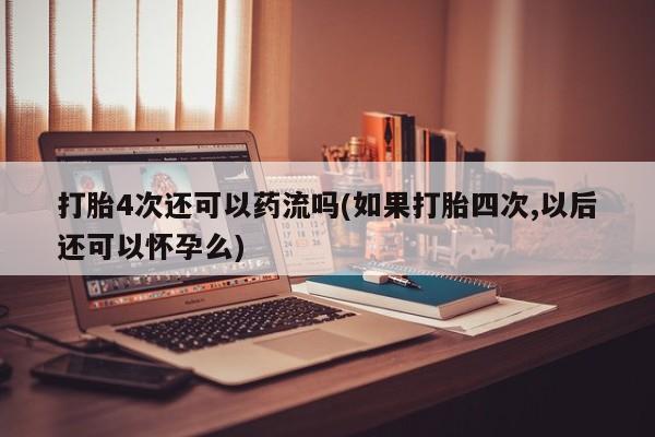 米非司酮片多少钱一盒打胎4次还可以药流吗(如果打胎四次,以后还可以怀孕么)