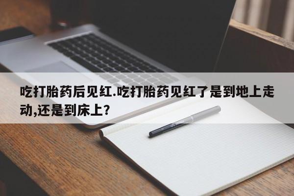 米非司酮片多少钱一盒吃打胎药后见红.吃打胎药见红了是到地上走动,还是到床上？