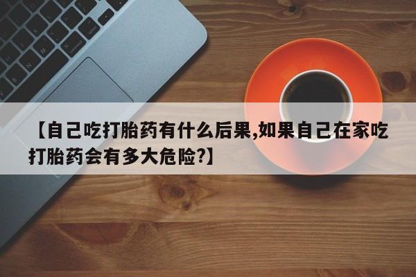 米非司酮片多少钱一盒【自己吃打胎药有什么后果,如果自己在家吃打胎药会有多大危险?】