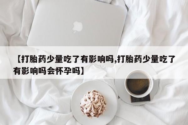 米非司酮片多少钱一盒【打胎药少量吃了有影响吗,打胎药少量吃了有影响吗会怀孕吗】
