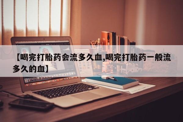 米非司酮片多少钱一盒【喝完打胎药会流多久血,喝完打胎药一般流多久的血】