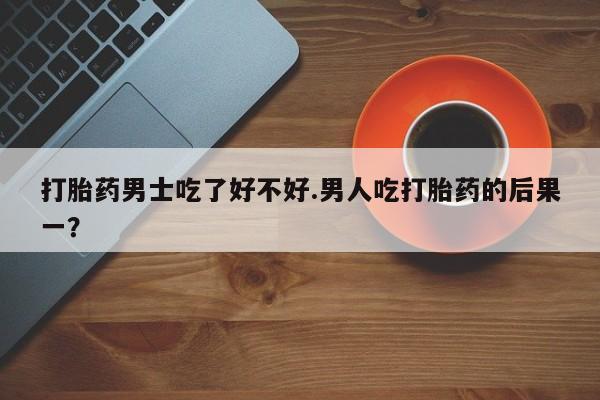 米非司酮片多少钱一盒打胎药男士吃了好不好.男人吃打胎药的后果一？