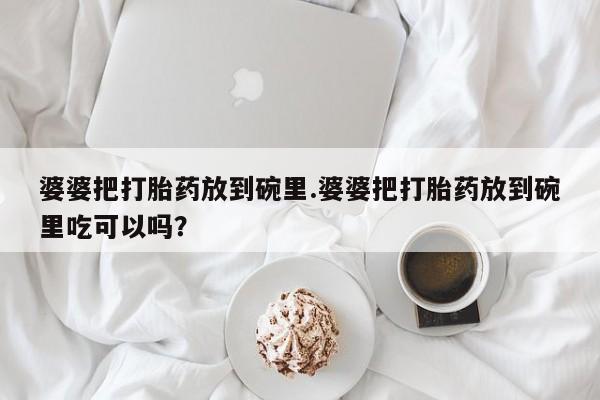米非司酮片多少钱一盒婆婆把打胎药放到碗里.婆婆把打胎药放到碗里吃可以吗？