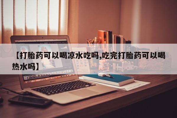 米非司酮片多少钱一盒【打胎药可以喝凉水吃吗,吃完打胎药可以喝热水吗】