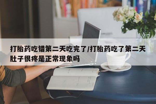 米非司酮片多少钱一盒打胎药吃错第二天吃完了/打胎药吃了第二天肚子很疼是正常现象吗