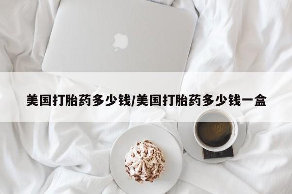 米非司酮片多少钱一盒美国打胎药多少钱/美国打胎药多少钱一盒
