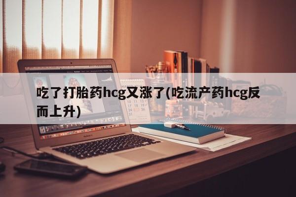 米非司酮片多少钱一盒吃了打胎药hcg又涨了(吃流产药hcg反而上升)