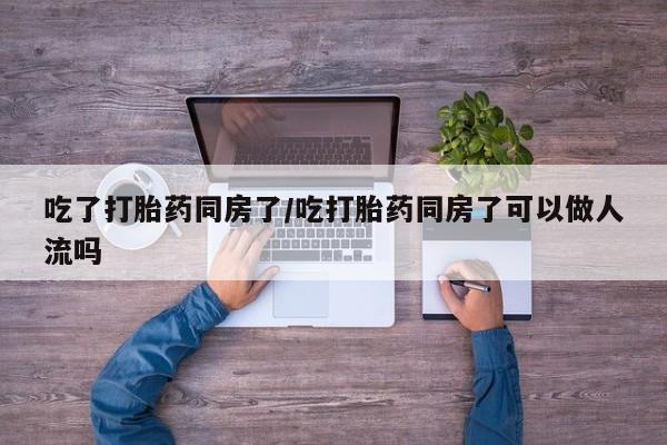 米非司酮片多少钱一盒吃了打胎药同房了/吃打胎药同房了可以做人流吗