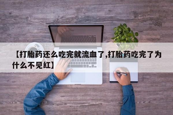 米非司酮片多少钱一盒【打胎药还么吃完就流血了,打胎药吃完了为什么不见红】