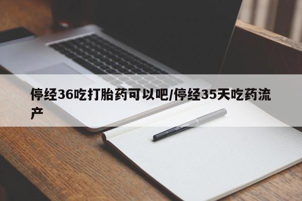 米非司酮片多少钱一盒停经36吃打胎药可以吧/停经35天吃药流产