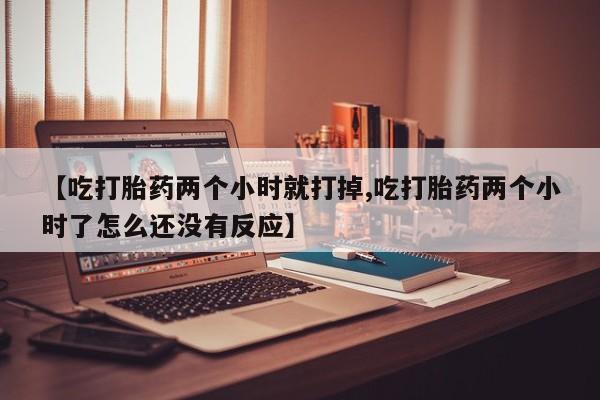 米非司酮片多少钱一盒【吃打胎药两个小时就打掉,吃打胎药两个小时了怎么还没有反应】