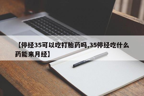米非司酮片多少钱一盒【停经35可以吃打胎药吗,35停经吃什么药能来月经】