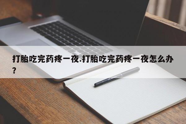 米非司酮片多少钱一盒打胎吃完药疼一夜.打胎吃完药疼一夜怎么办？