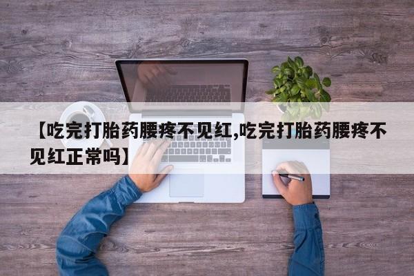 米非司酮片多少钱一盒【吃完打胎药腰疼不见红,吃完打胎药腰疼不见红正常吗】
