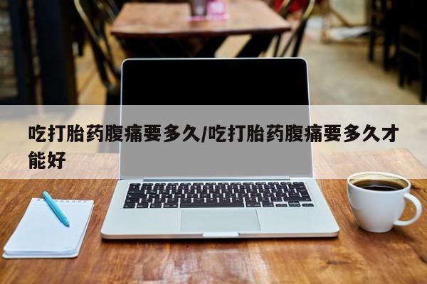 米非司酮片多少钱一盒吃打胎药腹痛要多久/吃打胎药腹痛要多久才能好