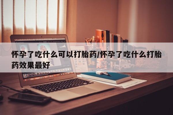 米非司酮片多少钱一盒怀孕了吃什么可以打胎药/怀孕了吃什么打胎药效果最好