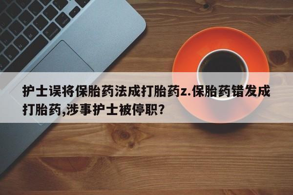 米非司酮片多少钱一盒护士误将保胎药法成打胎药z.保胎药错发成打胎药,涉事护士被停职？