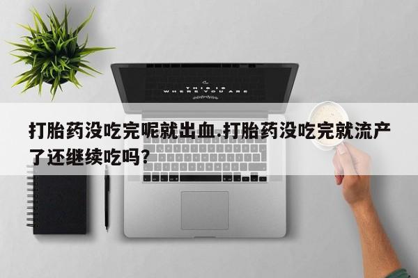 米非司酮片多少钱一盒打胎药没吃完呢就出血.打胎药没吃完就流产了还继续吃吗？