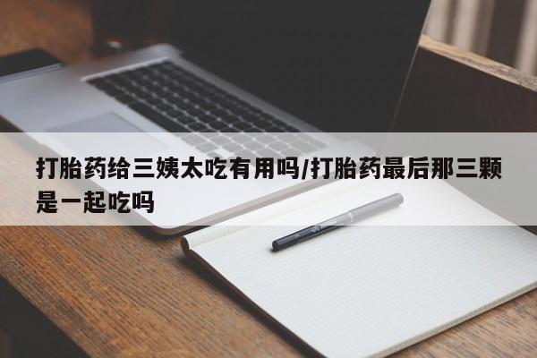 米非司酮片多少钱一盒打胎药给三姨太吃有用吗/打胎药最后那三颗是一起吃吗