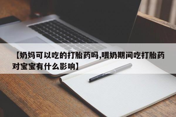米非司酮片多少钱一盒【奶妈可以吃的打胎药吗,喂奶期间吃打胎药对宝宝有什么影响】