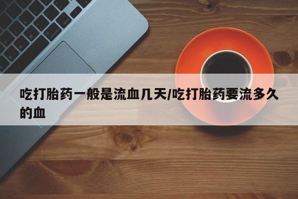 米非司酮片多少钱一盒吃打胎药一般是流血几天/吃打胎药要流多久的血