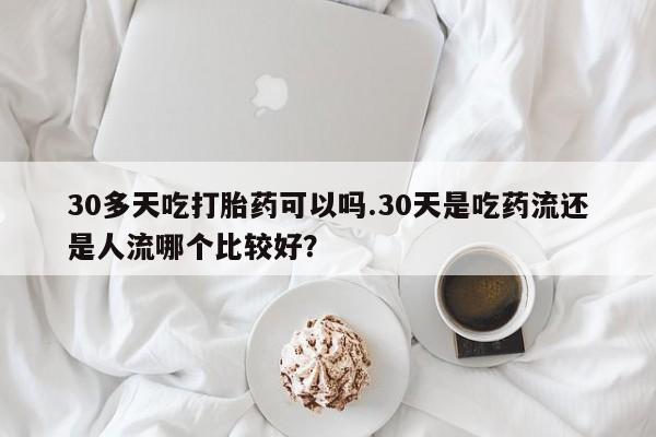 米非司酮片多少钱一盒30多天吃打胎药可以吗.30天是吃药流还是人流哪个比较好？