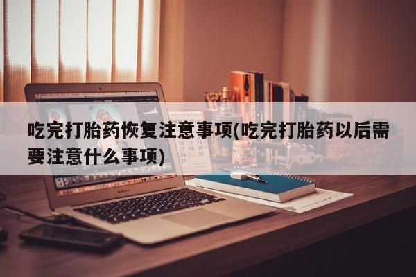 米非司酮片多少钱一盒吃完打胎药恢复注意事项(吃完打胎药以后需要注意什么事项)
