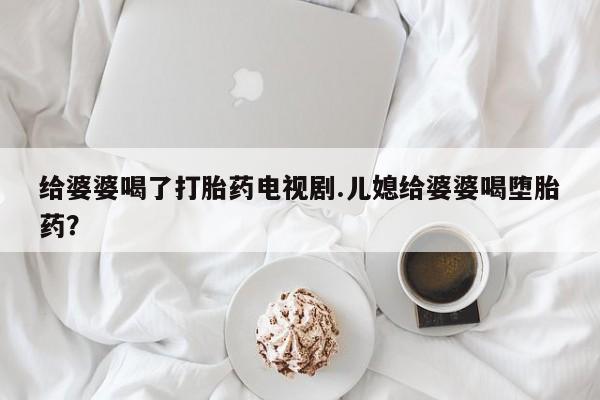 米非司酮片多少钱一盒给婆婆喝了打胎药电视剧.儿媳给婆婆喝堕胎药？