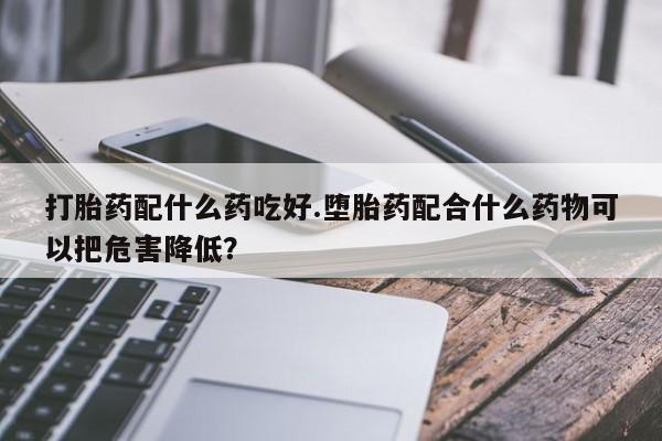 米非司酮片多少钱一盒打胎药配什么药吃好.堕胎药配合什么药物可以把危害降低？
