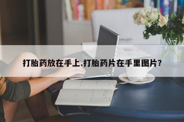 米非司酮片多少钱一盒打胎药放在手上.打胎药片在手里图片？