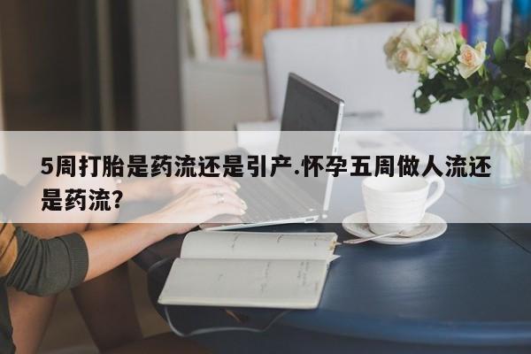 米非司酮片多少钱一盒5周打胎是药流还是引产.怀孕五周做人流还是药流？