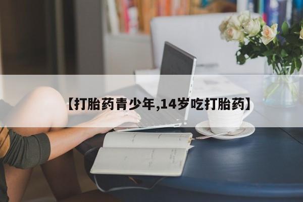 米非司酮片多少钱一盒【打胎药青少年,14岁吃打胎药】