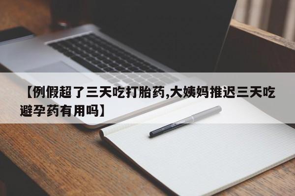米非司酮片多少钱一盒【例假超了三天吃打胎药,大姨妈推迟三天吃避孕药有用吗】