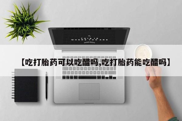 米非司酮片多少钱一盒【吃打胎药可以吃醋吗,吃打胎药能吃醋吗】