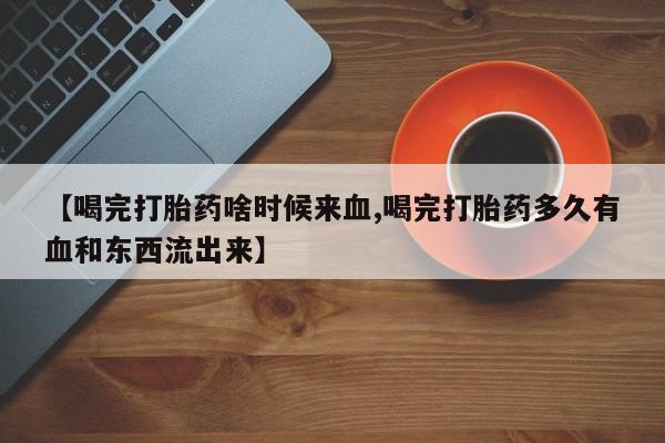 米非司酮片多少钱一盒【喝完打胎药啥时候来血,喝完打胎药多久有血和东西流出来】