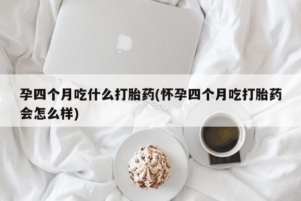 米非司酮片多少钱一盒孕四个月吃什么打胎药(怀孕四个月吃打胎药会怎么样)