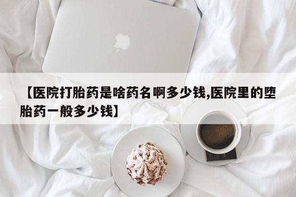 米非司酮片多少钱一盒【医院打胎药是啥药名啊多少钱,医院里的堕胎药一般多少钱】