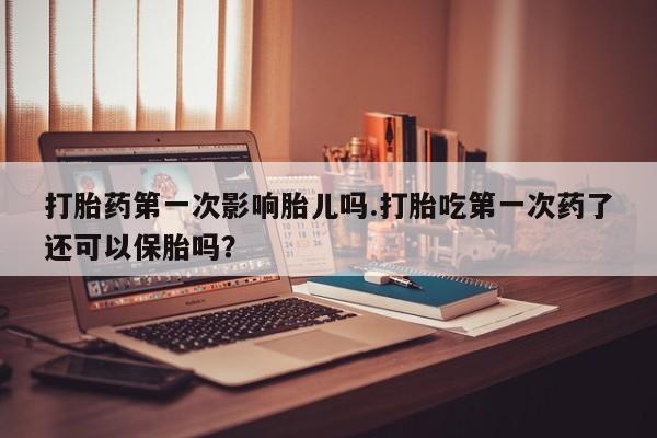 米非司酮片多少钱一盒打胎药第一次影响胎儿吗.打胎吃第一次药了还可以保胎吗？