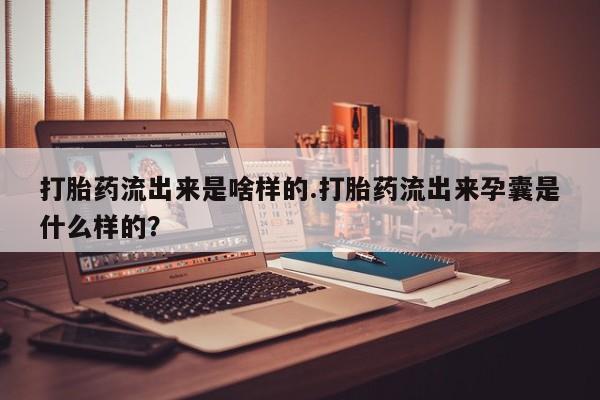 米非司酮片多少钱一盒打胎药流出来是啥样的.打胎药流出来孕囊是什么样的？