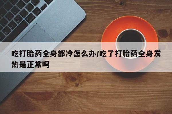 米非司酮片多少钱一盒吃打胎药全身都冷怎么办/吃了打胎药全身发热是正常吗