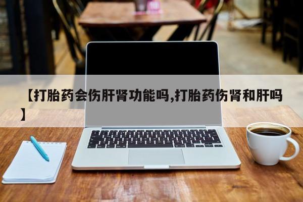 米非司酮片多少钱一盒【打胎药会伤肝肾功能吗,打胎药伤肾和肝吗】