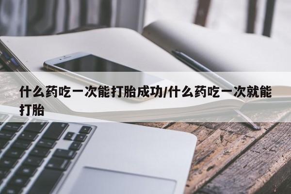 米非司酮片多少钱一盒什么药吃一次能打胎成功/什么药吃一次就能打胎