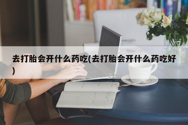 米非司酮片多少钱一盒去打胎会开什么药吃(去打胎会开什么药吃好)