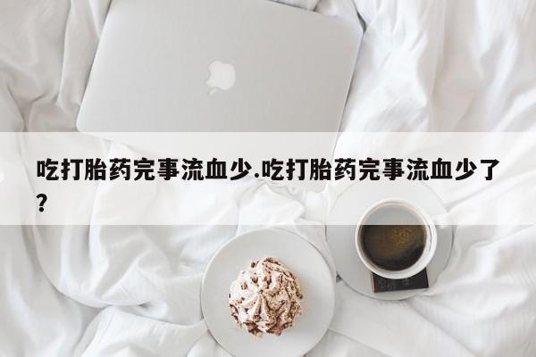 米非司酮片多少钱一盒吃打胎药完事流血少.吃打胎药完事流血少了?