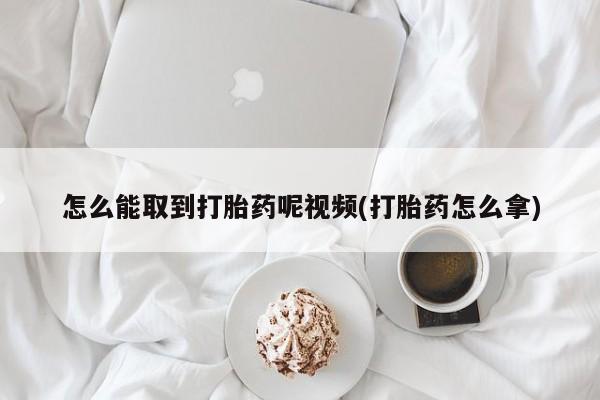 米非司酮片多少钱一盒怎么能取到打胎药呢视频(打胎药怎么拿)