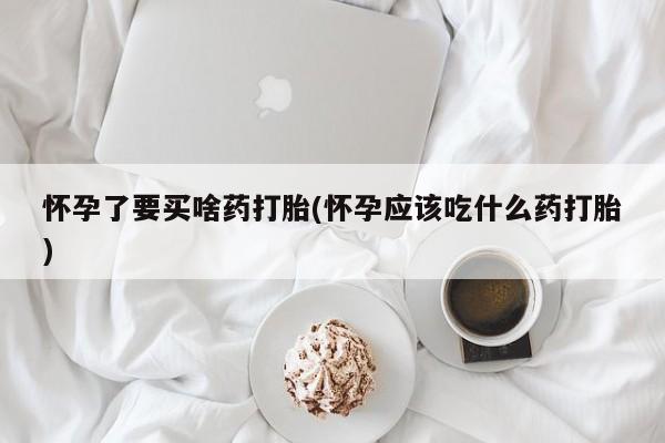 米非司酮片多少钱一盒怀孕了要买啥药打胎(怀孕应该吃什么药打胎)