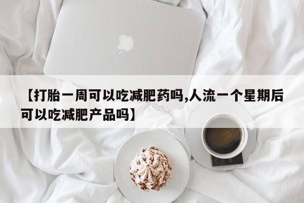 米非司酮片多少钱一盒【打胎一周可以吃减肥药吗,人流一个星期后可以吃减肥产品吗】