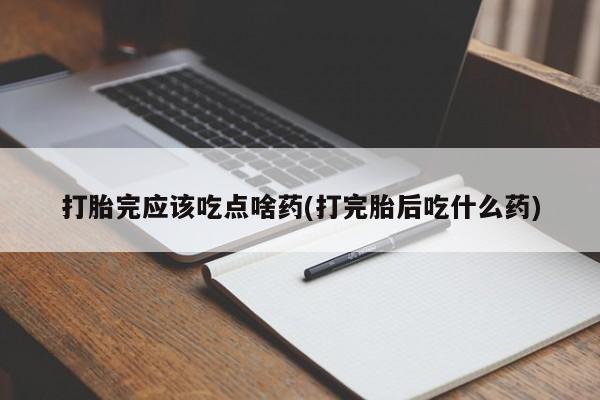 米非司酮片多少钱一盒打胎完应该吃点啥药(打完胎后吃什么药)